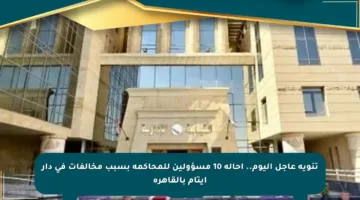 تنويه عاجل اليوم.. إحالة 10 مسؤولين للمحاكمة بسبب مخالفات في دار أيتام بالقاهرة